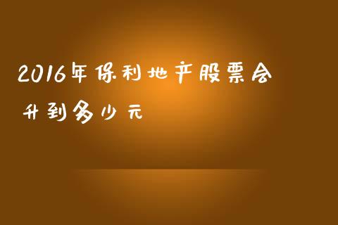 2016年保利地产股票会升到多少元_https://m.gongyisiwang.com_保险理财_第1张