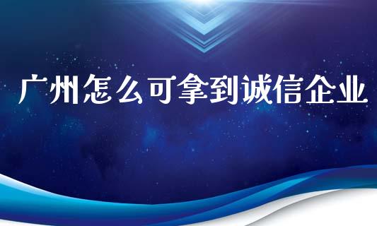 广州怎么可拿到诚信企业_https://m.gongyisiwang.com_理财产品_第1张