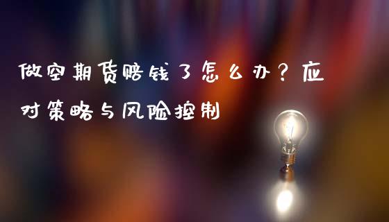 做空期货赔钱了怎么办？应对策略与风险控制_https://m.gongyisiwang.com_理财产品_第1张