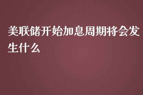 美联储开始加息周期将会发生什么_https://m.gongyisiwang.com_保险理财_第1张