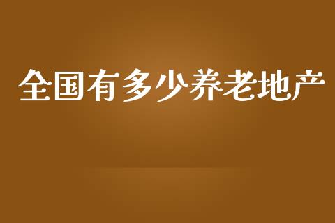 全国有多少养老地产_https://m.gongyisiwang.com_商业资讯_第1张