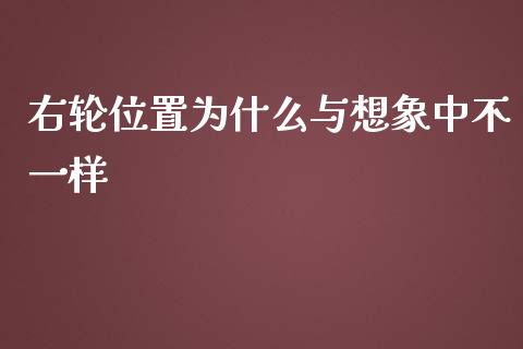 右轮位置为什么与想象中不一样_https://m.gongyisiwang.com_财经时评_第1张