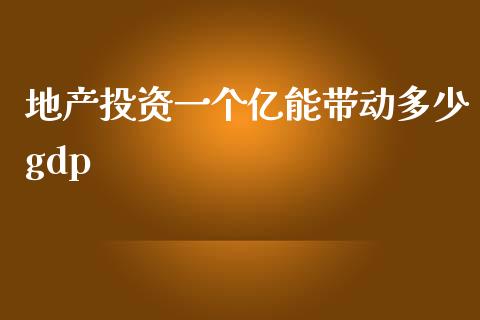 地产投资一个亿能带动多少gdp_https://m.gongyisiwang.com_理财产品_第1张