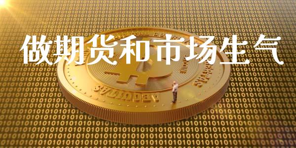 做期货和市场生气_https://m.gongyisiwang.com_保险理财_第1张