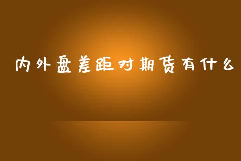 内外盘差距对期货有什么_https://m.gongyisiwang.com_债券咨询_第1张