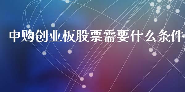 申购创业板股票需要什么条件_https://m.gongyisiwang.com_债券咨询_第1张