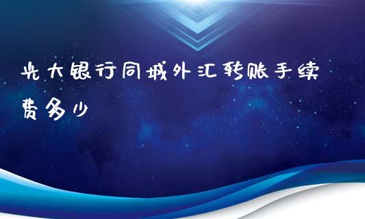 光大银行同城外汇转账手续费多少_https://m.gongyisiwang.com_商业资讯_第1张