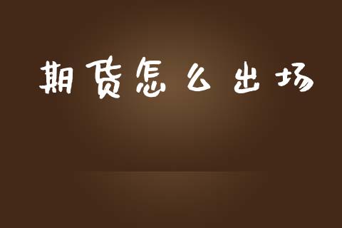 期货怎么出场_https://m.gongyisiwang.com_财经时评_第1张