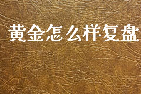 黄金怎么样复盘_https://m.gongyisiwang.com_保险理财_第1张