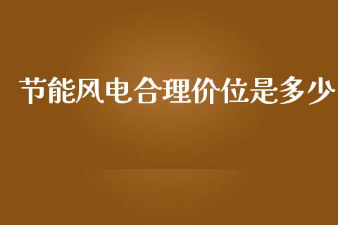 节能风电合理价位是多少_https://m.gongyisiwang.com_商业资讯_第1张