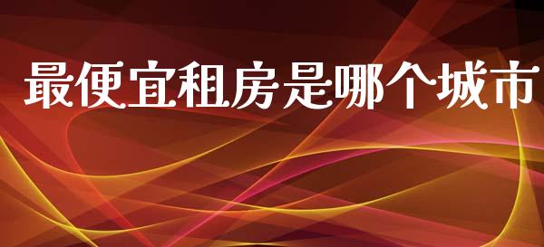 最便宜租房是哪个城市_https://m.gongyisiwang.com_商业资讯_第1张