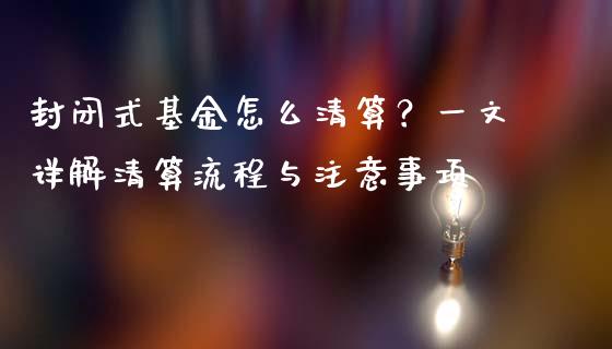 封闭式基金怎么清算？一文详解清算流程与注意事项_https://m.gongyisiwang.com_理财产品_第1张