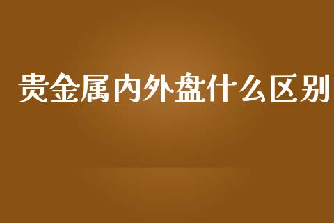 贵金属内外盘什么区别_https://m.gongyisiwang.com_保险理财_第1张