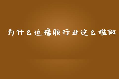 为什么进橡胶行业这么难做_https://m.gongyisiwang.com_财经咨询_第1张