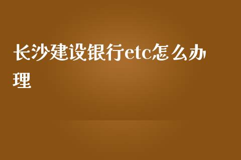 长沙建设银行etc怎么办理_https://m.gongyisiwang.com_商业资讯_第1张