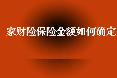 家财险保险金额如何确定_https://m.gongyisiwang.com_理财投资_第1张