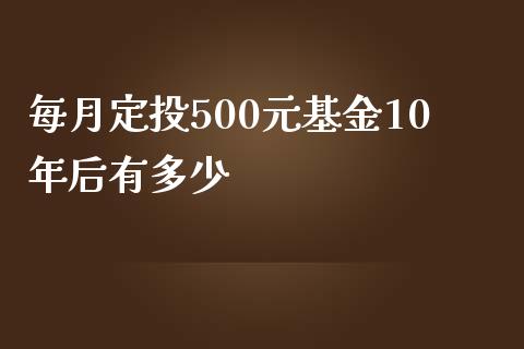 每月定投500元基金10年后有多少_https://m.gongyisiwang.com_商业资讯_第1张