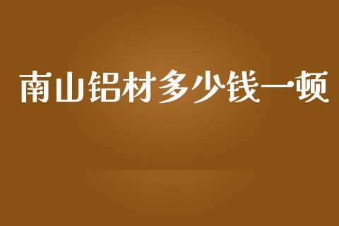 南山铝材多少钱一顿_https://m.gongyisiwang.com_财经咨询_第1张