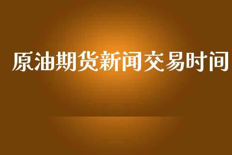 原油期货新闻交易时间_https://m.gongyisiwang.com_商业资讯_第1张