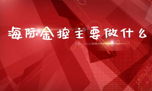 海际金控主要做什么_https://m.gongyisiwang.com_财经咨询_第1张