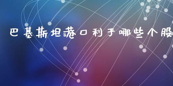 巴基斯坦港口利于哪些个股_https://m.gongyisiwang.com_财经时评_第1张