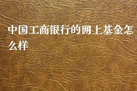 中国工商银行的网上基金怎么样_https://m.gongyisiwang.com_财经时评_第1张