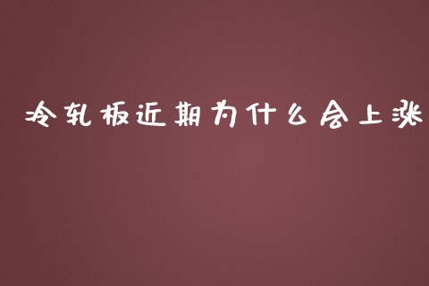 冷轧板近期为什么会上涨_https://m.gongyisiwang.com_理财投资_第1张