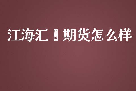 江海汇鑫期货怎么样_https://m.gongyisiwang.com_商业资讯_第1张