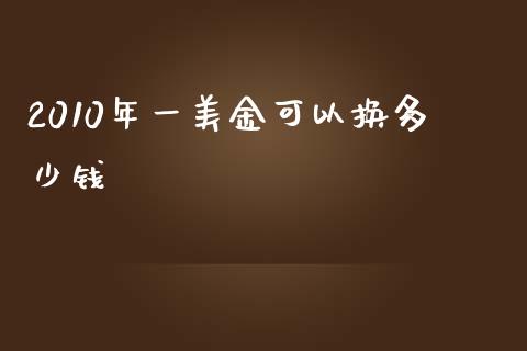 2010年一美金可以换多少钱_https://m.gongyisiwang.com_保险理财_第1张