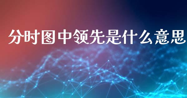 分时图中领先是什么意思_https://m.gongyisiwang.com_财经咨询_第1张