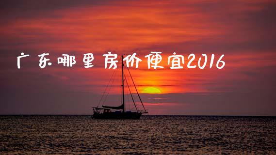 广东哪里房价便宜2016_https://m.gongyisiwang.com_信托投资_第1张