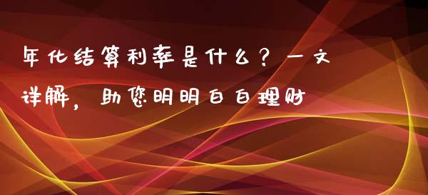 年化结算利率是什么？一文详解，助您明明白白理财_https://m.gongyisiwang.com_债券咨询_第1张