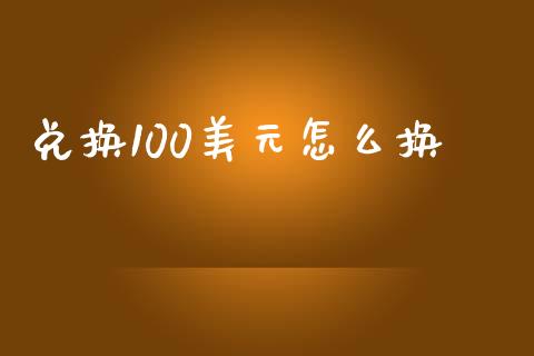 兑换100美元怎么换_https://m.gongyisiwang.com_商业资讯_第1张