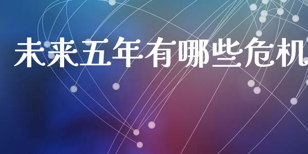 未来五年有哪些危机_https://m.gongyisiwang.com_保险理财_第1张