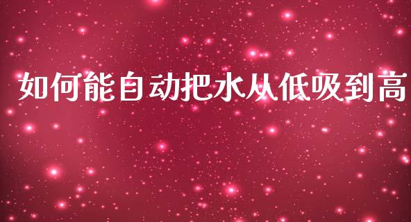 如何能自动把水从低吸到高_https://m.gongyisiwang.com_信托投资_第1张