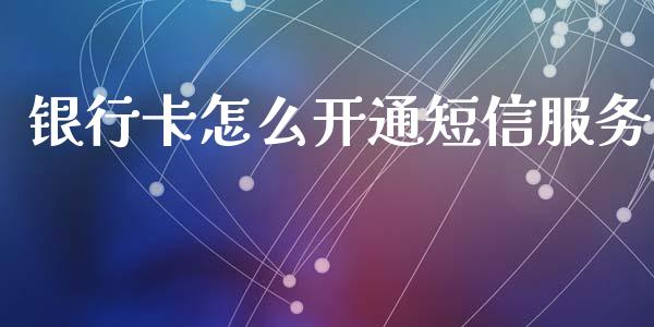 银行卡怎么开通短信服务_https://m.gongyisiwang.com_财经咨询_第1张