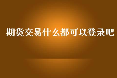 期货交易什么都可以登录吧_https://m.gongyisiwang.com_商业资讯_第1张