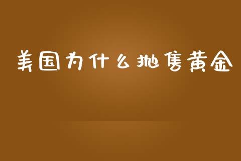 美国为什么抛售黄金_https://m.gongyisiwang.com_财经咨询_第1张