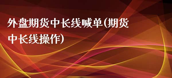 外盘期货中长线喊单(期货中长线操作)_https://m.gongyisiwang.com_理财产品_第1张