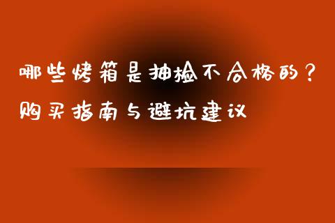 哪些烤箱是抽检不合格的？购买指南与避坑建议_https://m.gongyisiwang.com_理财产品_第1张