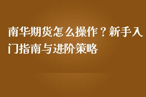 南华期货怎么操作？新手入门指南与进阶策略_https://m.gongyisiwang.com_财经咨询_第1张