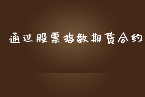 通过股票指数期货合约_https://m.gongyisiwang.com_理财产品_第1张