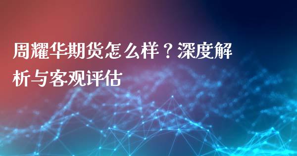 周耀华期货怎么样？深度解析与客观评估_https://m.gongyisiwang.com_理财投资_第1张