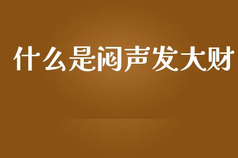 什么是闷声发大财_https://m.gongyisiwang.com_财经咨询_第1张