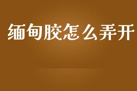 缅甸胶怎么弄开_https://m.gongyisiwang.com_理财投资_第1张