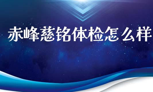 赤峰慈铭体检怎么样_https://m.gongyisiwang.com_财经时评_第1张