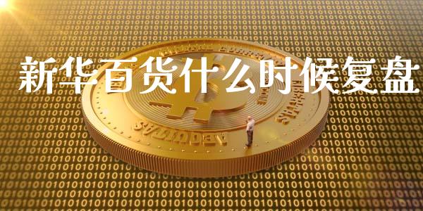 新华百货什么时候复盘_https://m.gongyisiwang.com_信托投资_第1张