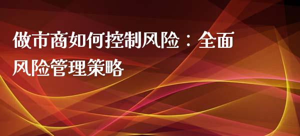 做市商如何控制风险：全面风险管理策略_https://m.gongyisiwang.com_信托投资_第1张
