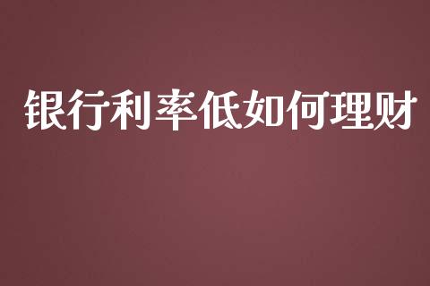 银行利率低如何理财_https://m.gongyisiwang.com_财经咨询_第1张