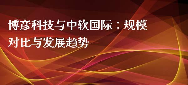 博彦科技与中软国际：规模对比与发展趋势_https://m.gongyisiwang.com_信托投资_第1张